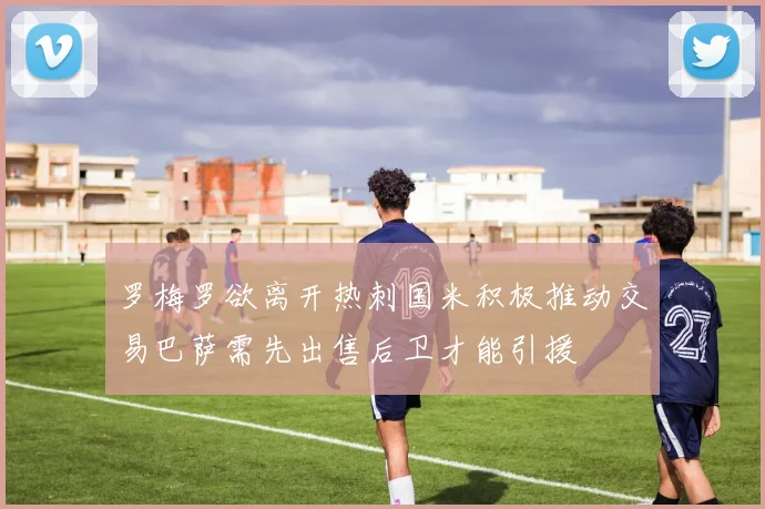 罗梅罗欲离开热刺国米积极推动交易巴萨需先出售后卫才能引援
